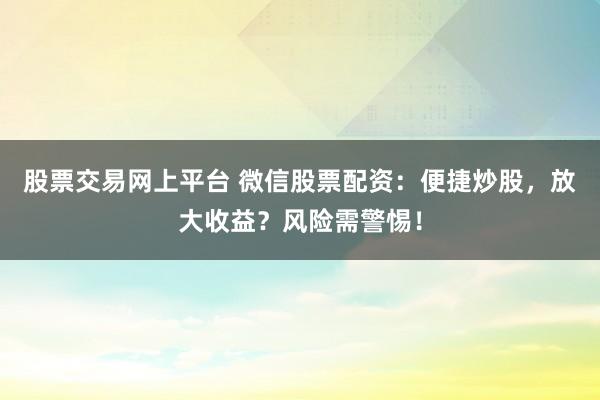 股票交易网上平台 微信股票配资：便捷炒股，放大收益？风险需警惕！