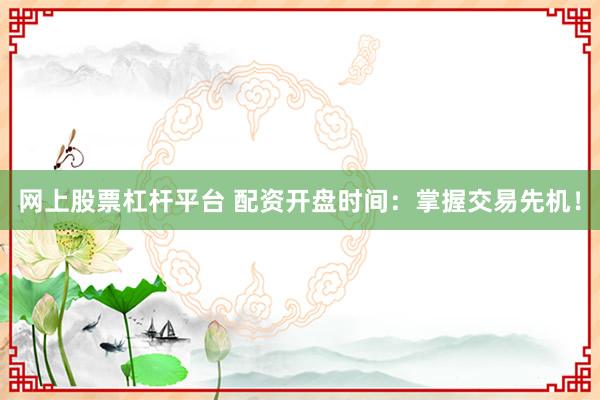 网上股票杠杆平台 配资开盘时间：掌握交易先机！