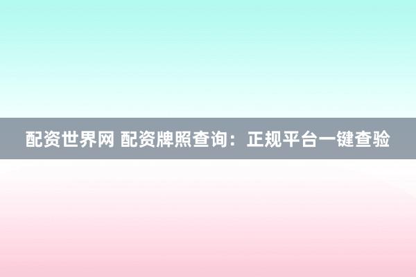 配资世界网 配资牌照查询：正规平台一键查验