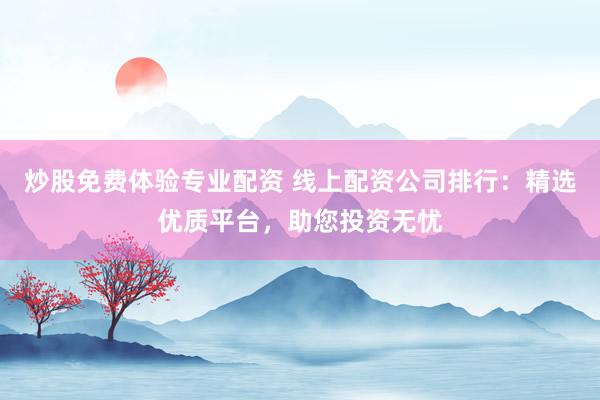 炒股免费体验专业配资 线上配资公司排行：精选优质平台，助您投资无忧