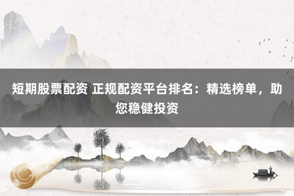 短期股票配资 正规配资平台排名：精选榜单，助您稳健投资