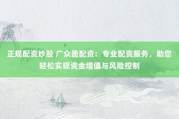 正规配资炒股 广众盈配资：专业配资服务，助您轻松实现资金增值与风险控制