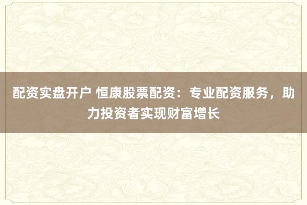 配资实盘开户 恒康股票配资：专业配资服务，助力投资者实现财富增长