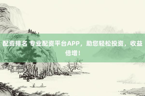 配资排名 专业配资平台APP，助您轻松投资，收益倍增！