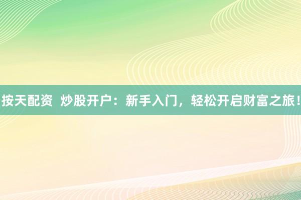 按天配资  炒股开户：新手入门，轻松开启财富之旅！