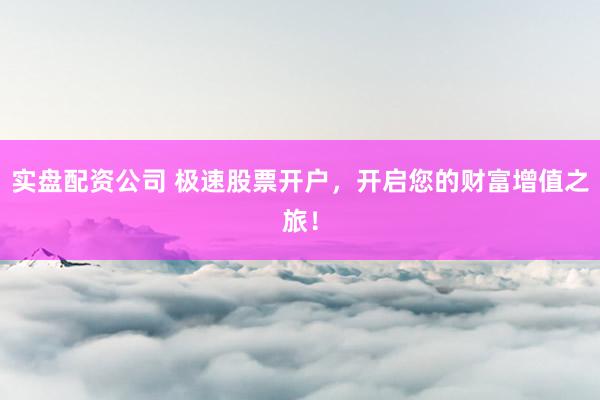 实盘配资公司 极速股票开户，开启您的财富增值之旅！