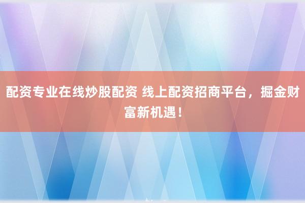 配资专业在线炒股配资 线上配资招商平台，掘金财富新机遇！
