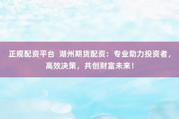 正规配资平台  湖州期货配资：专业助力投资者，高效决策，共创财富未来！