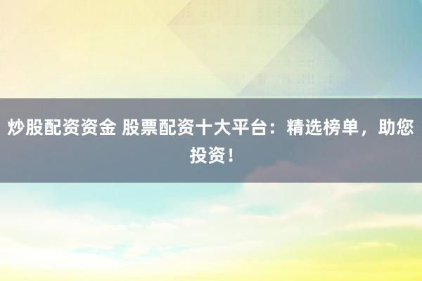 炒股配资资金 股票配资十大平台：精选榜单，助您投资！
