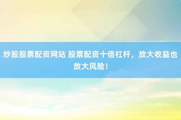 炒股股票配资网站 股票配资十倍杠杆，放大收益也放大风险！
