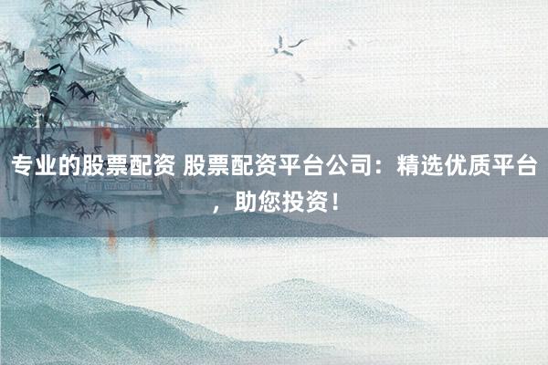 专业的股票配资 股票配资平台公司：精选优质平台，助您投资！