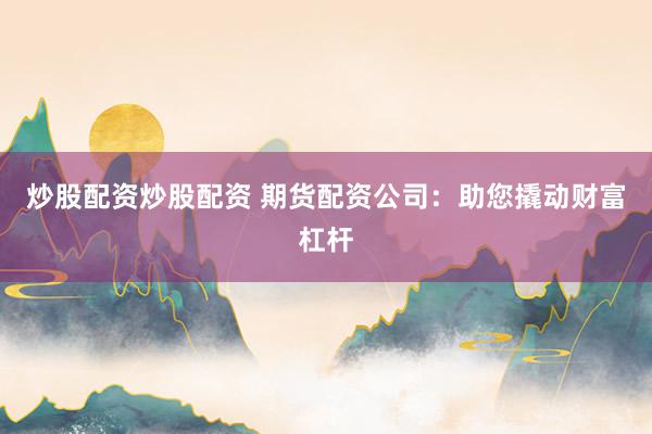炒股配资炒股配资 期货配资公司：助您撬动财富杠杆