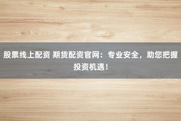 股票线上配资 期货配资官网：专业安全，助您把握投资机遇！