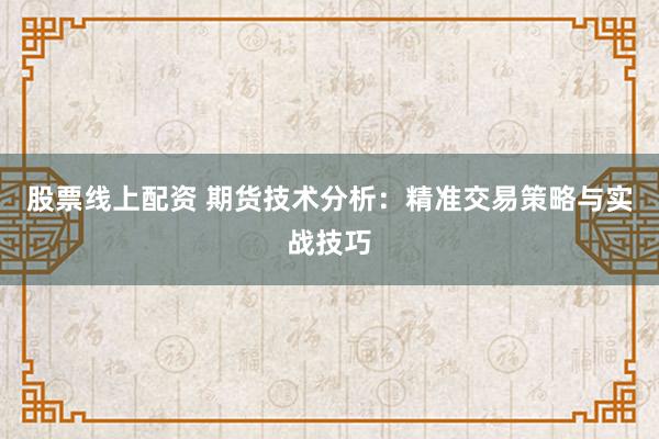 股票线上配资 期货技术分析：精准交易策略与实战技巧