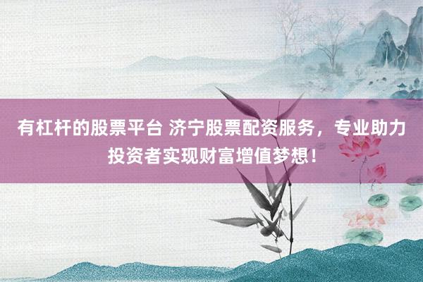 有杠杆的股票平台 济宁股票配资服务，专业助力投资者实现财富增值梦想！