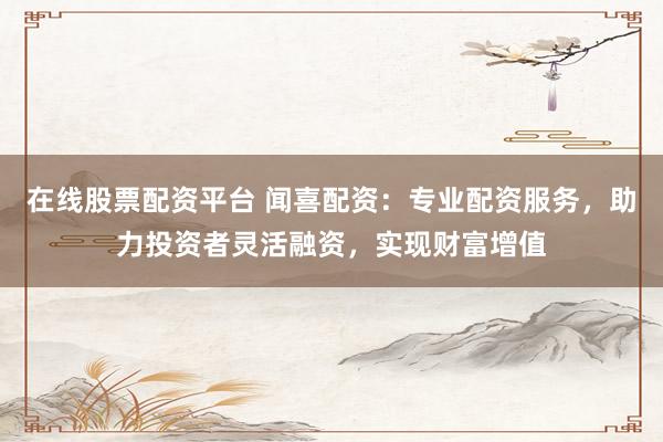 在线股票配资平台 闻喜配资：专业配资服务，助力投资者灵活融资，实现财富增值