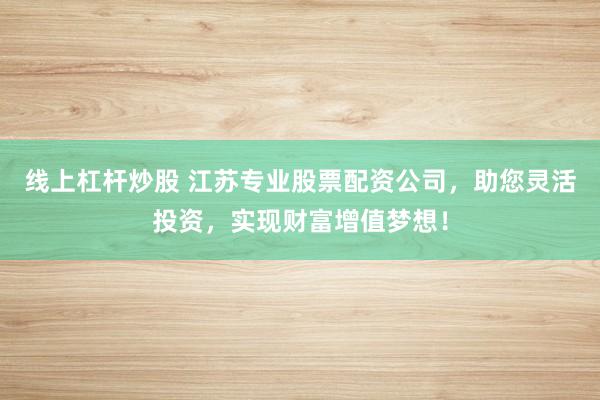 线上杠杆炒股 江苏专业股票配资公司，助您灵活投资，实现财富增值梦想！