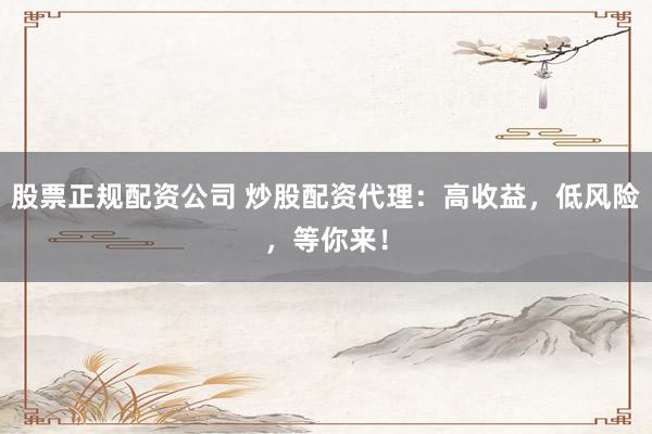 股票正规配资公司 炒股配资代理：高收益，低风险，等你来！