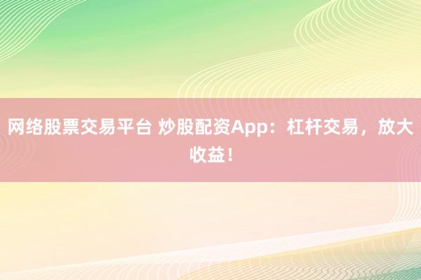网络股票交易平台 炒股配资App：杠杆交易，放大收益！