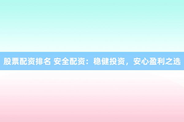 股票配资排名 安全配资：稳健投资，安心盈利之选