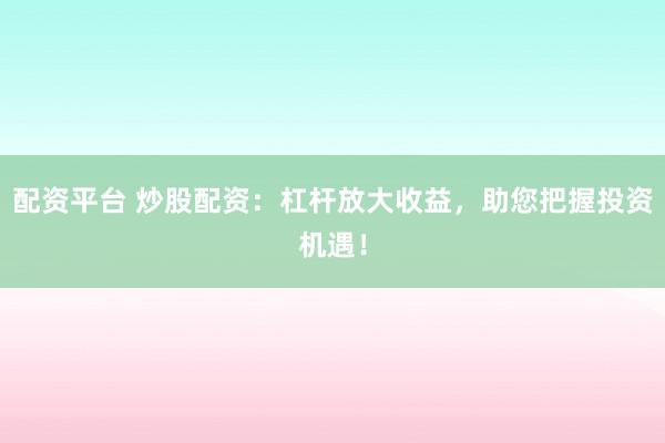 配资平台 炒股配资：杠杆放大收益，助您把握投资机遇！