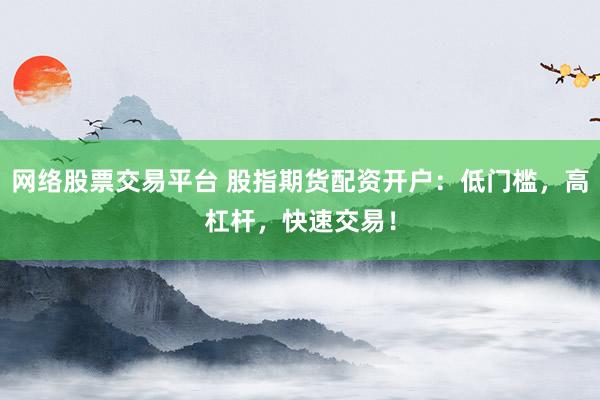 网络股票交易平台 股指期货配资开户：低门槛，高杠杆，快速交易！