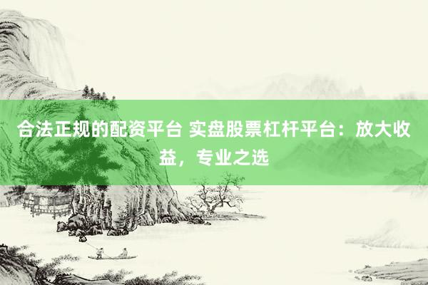 合法正规的配资平台 实盘股票杠杆平台：放大收益，专业之选
