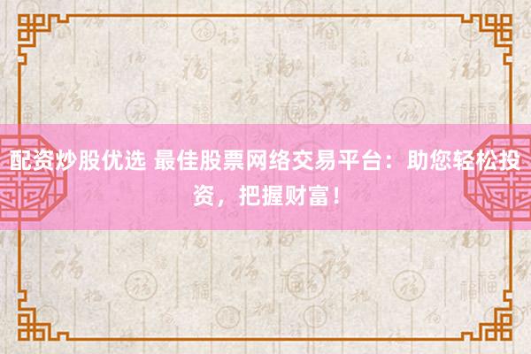 配资炒股优选 最佳股票网络交易平台：助您轻松投资，把握财富！