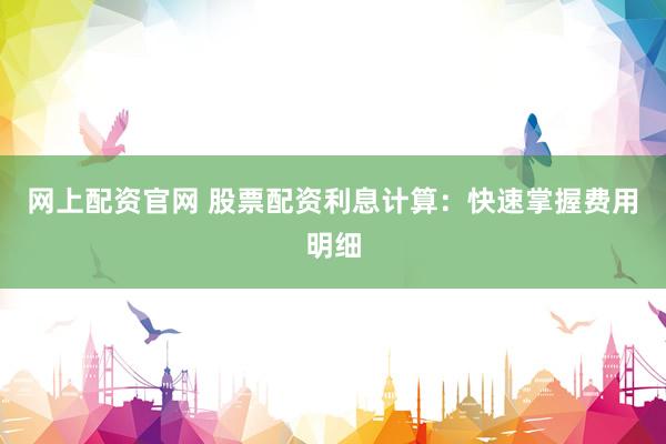 网上配资官网 股票配资利息计算：快速掌握费用明细