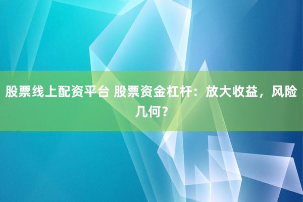 股票线上配资平台 股票资金杠杆：放大收益，风险几何？