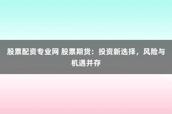 股票配资专业网 股票期货：投资新选择，风险与机遇并存
