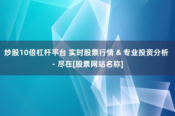 炒股10倍杠杆平台 实时股票行情 & 专业投资分析 - 尽在[股票网站名称]