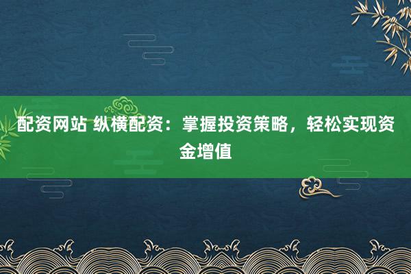 配资网站 纵横配资：掌握投资策略，轻松实现资金增值