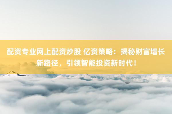 配资专业网上配资炒股 亿资策略：揭秘财富增长新路径，引领智能投资新时代！