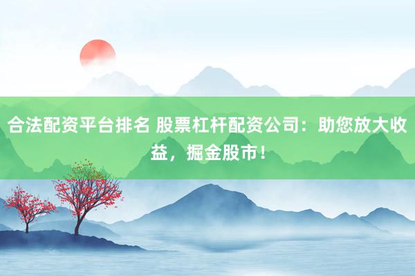 合法配资平台排名 股票杠杆配资公司：助您放大收益，掘金股市！