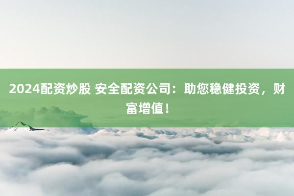 2024配资炒股 安全配资公司：助您稳健投资，财富增值！