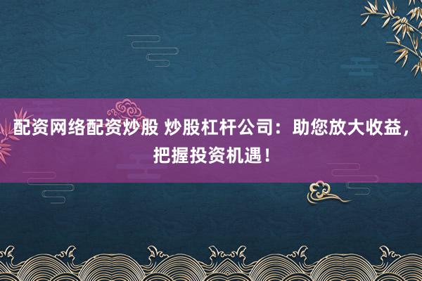 配资网络配资炒股 炒股杠杆公司：助您放大收益，把握投资机遇！