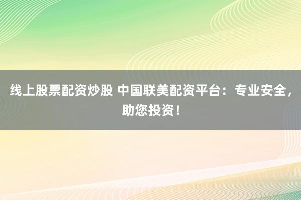 线上股票配资炒股 中国联美配资平台：专业安全，助您投资！