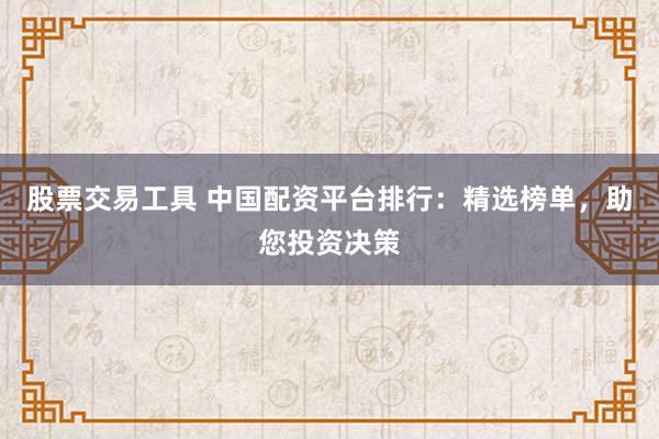 股票交易工具 中国配资平台排行：精选榜单，助您投资决策