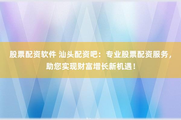 股票配资软件 汕头配资吧：专业股票配资服务，助您实现财富增长新机遇！