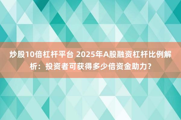 炒股10倍杠杆平台 2025年A股融资杠杆比例解析：投资者可获得多少倍资金助力？
