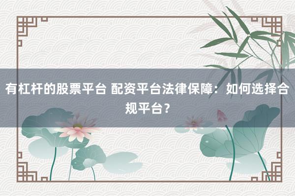 有杠杆的股票平台 配资平台法律保障：如何选择合规平台？