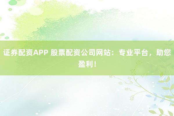 证券配资APP 股票配资公司网站：专业平台，助您盈利！