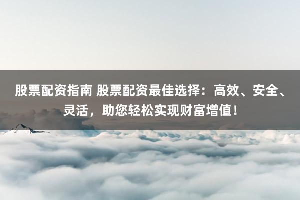 股票配资指南 股票配资最佳选择：高效、安全、灵活，助您轻松实现财富增值！
