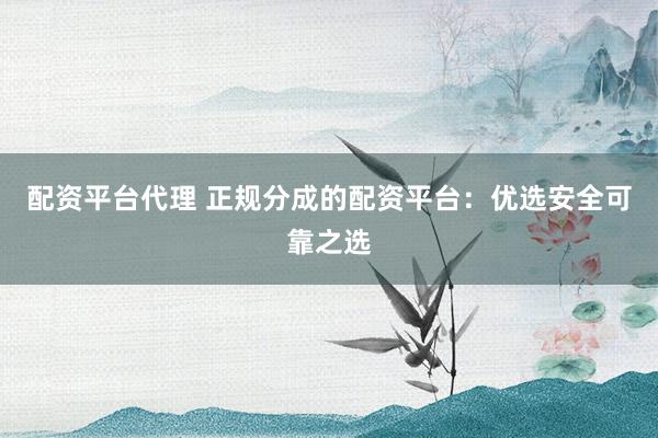 配资平台代理 正规分成的配资平台：优选安全可靠之选