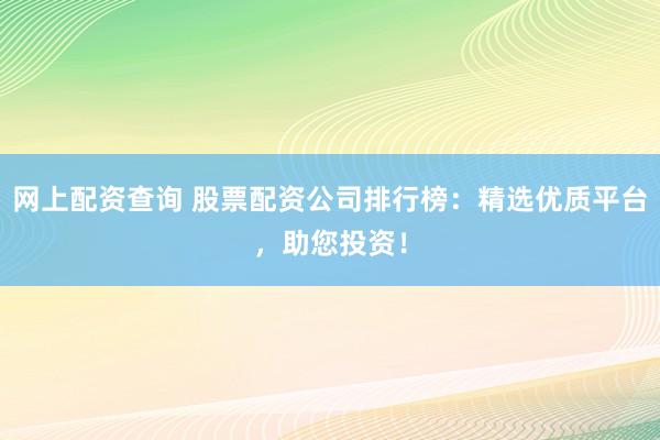 网上配资查询 股票配资公司排行榜：精选优质平台，助您投资！