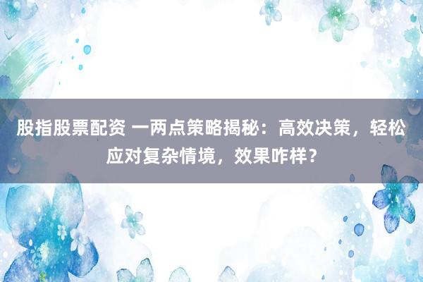 股指股票配资 一两点策略揭秘：高效决策，轻松应对复杂情境，效果咋样？