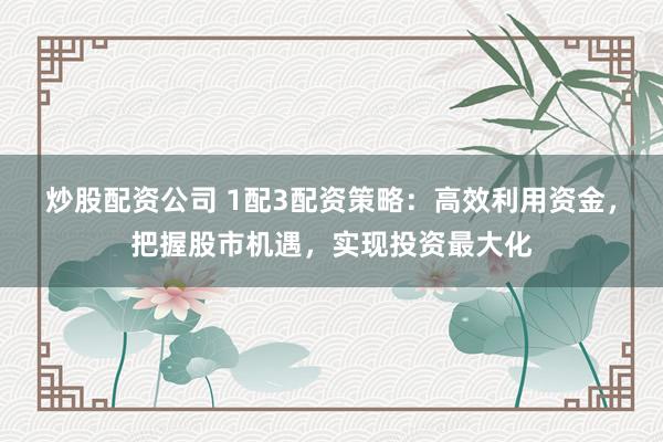 炒股配资公司 1配3配资策略：高效利用资金，把握股市机遇，实现投资最大化
