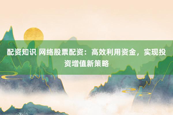 配资知识 网络股票配资：高效利用资金，实现投资增值新策略