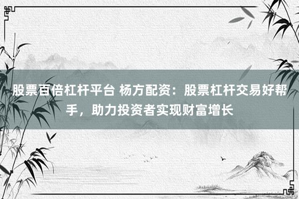 股票百倍杠杆平台 杨方配资：股票杠杆交易好帮手，助力投资者实现财富增长